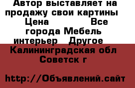 Автор выставляет на продажу свои картины  › Цена ­ 22 000 - Все города Мебель, интерьер » Другое   . Калининградская обл.,Советск г.